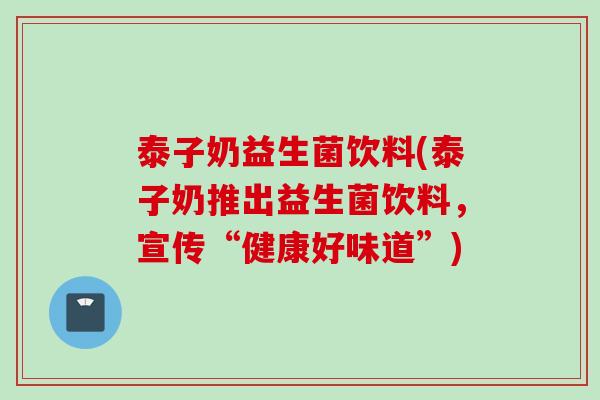 泰子奶益生菌饮料(泰子奶推出益生菌饮料，宣传“健康好味道”)