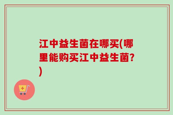 江中益生菌在哪买(哪里能购买江中益生菌？)