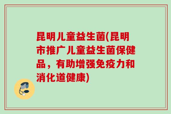 昆明儿童益生菌(昆明市推广儿童益生菌保健品，有助增强力和消化道健康)
