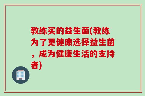 教练买的益生菌(教练为了更健康选择益生菌，成为健康生活的支持者)