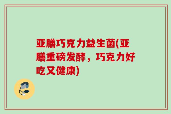 亚膳巧克力益生菌(亚膳重磅发酵,巧克力好吃又健康) 亚膳巧克力益生菌(亚膳重磅发酵,巧克力好吃又健康)