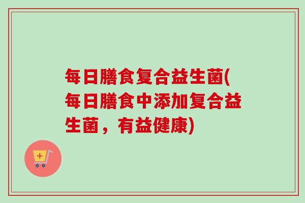 每日膳食复合益生菌(每日膳食中添加复合益生菌，有益健康)