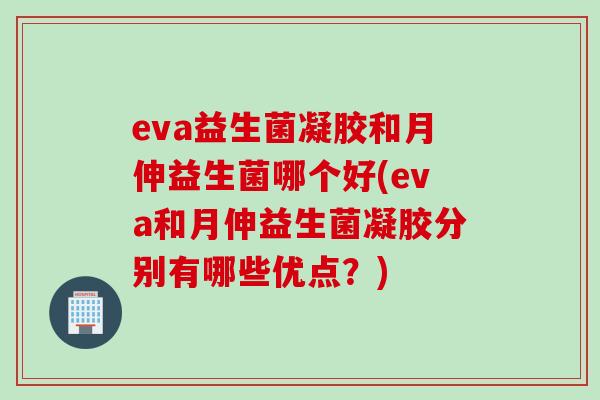 eva益生菌凝胶和月伸益生菌哪个好(eva和月伸益生菌凝胶分别有哪些优点？)