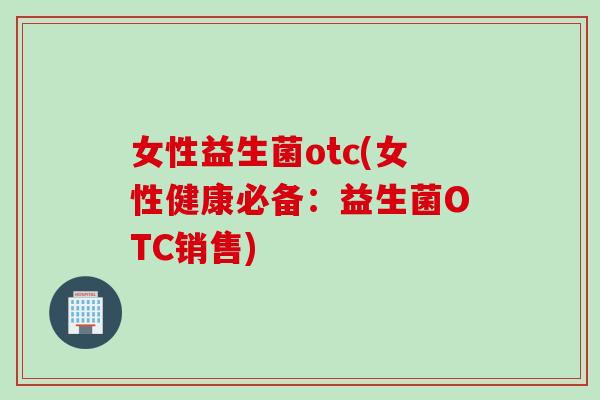 女性益生菌otc(女性健康必备：益生菌OTC销售)