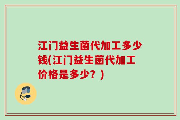 江门益生菌代加工多少钱(江门益生菌代加工价格是多少？)