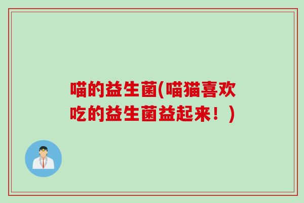 喵的益生菌(喵猫喜欢吃的益生菌益起来！)