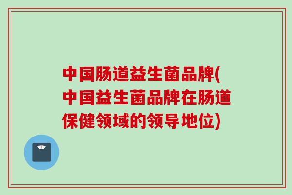中国肠道益生菌品牌(中国益生菌品牌在肠道保健领域的领导地位) 中国肠道益生菌品牌(中国益生菌品牌在肠道保健领域的领导地位)