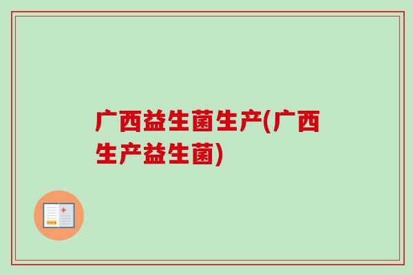 广西益生菌生产(广西生产益生菌) 广西益生菌生产(广西生产益生菌)