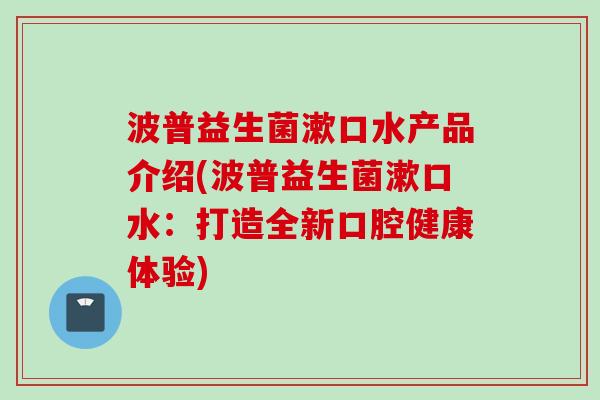 波普益生菌漱口水产品介绍(波普益生菌漱口水：打造全新口腔健康体验)