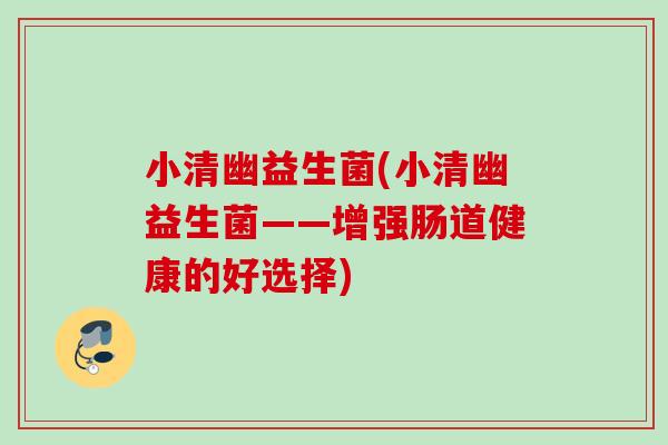 小清幽益生菌(小清幽益生菌——增强肠道健康的好选择) 小清幽益生菌(小清幽益生菌——增强肠道健康的好选择)
