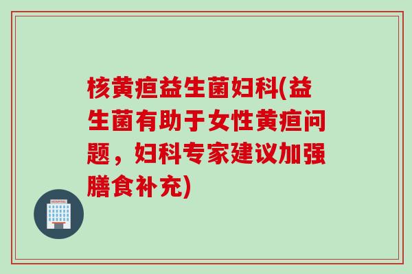 核黄疸益生菌(益生菌有助于女性黄疸问题，专家建议加强膳食补充)