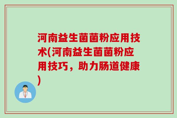 河南益生菌菌粉应用技术(河南益生菌菌粉应用技巧，助力肠道健康)