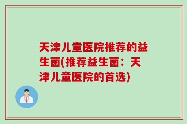 天津儿童医院推荐的益生菌(推荐益生菌：天津儿童医院的首选)