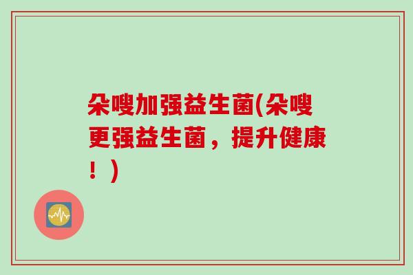 朵嗖加强益生菌(朵嗖更强益生菌，提升健康！)