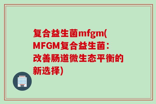 复合益生菌mfgm(MFGM复合益生菌：改善肠道微生态平衡的新选择)
