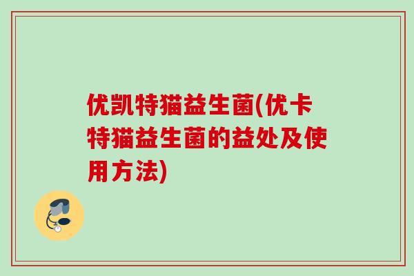 优凯特猫益生菌(优卡特猫益生菌的益处及使用方法)
