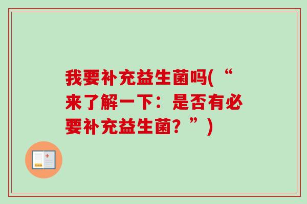 我要补充益生菌吗(“来了解一下:是否有必要补充益生菌?”) 我要补充益生菌吗(“来了解一下:是否有必要补充益生菌?”)