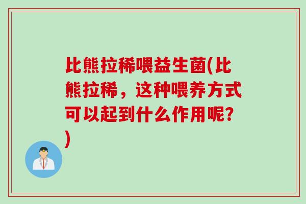 比熊拉稀喂益生菌(比熊拉稀,这种喂养方式可以起到什么作用呢?) 比熊拉稀喂益生菌(比熊拉稀,这种喂养方式可以起到什么作用呢?)