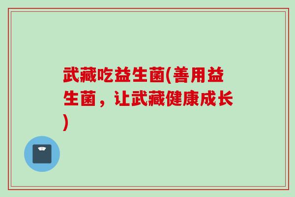武藏吃益生菌(善用益生菌，让武藏健康成长)