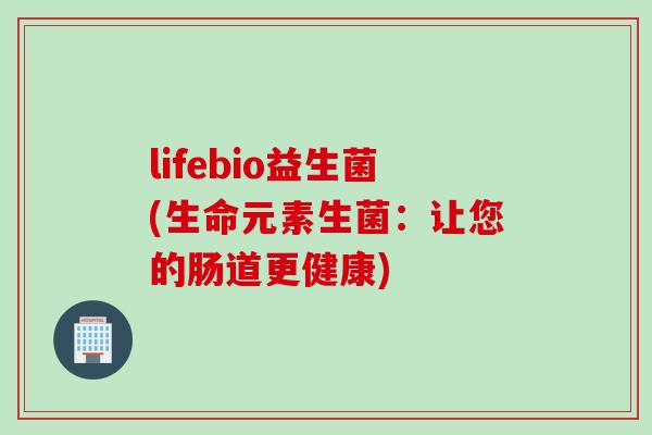 lifebio益生菌(生命元素生菌:让您的肠道更健康) lifebio益生菌(生命元素生菌:让您的肠道更健康)