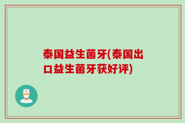 泰国益生菌牙(泰国出口益生菌牙获好评) 泰国益生菌牙(泰国出口益生菌牙获好评)