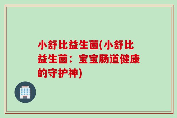 小舒比益生菌(小舒比益生菌：宝宝肠道健康的守护神)