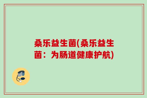 桑乐益生菌(桑乐益生菌:为肠道健康护航) 桑乐益生菌(桑乐益生菌:为肠道健康护航)