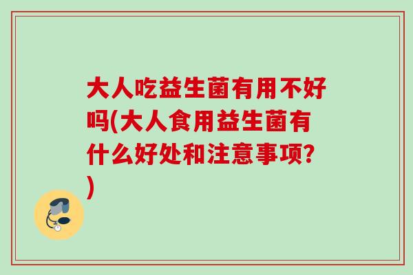大人吃益生菌有用不好吗(大人食用益生菌有什么好处和注意事项？)