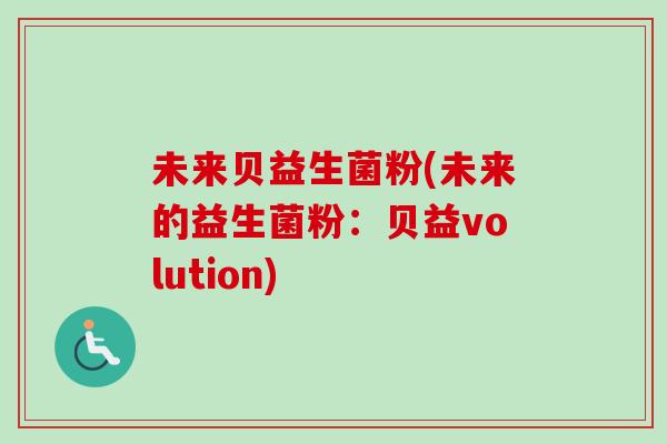 未来贝益生菌粉(未来的益生菌粉：贝益volution)