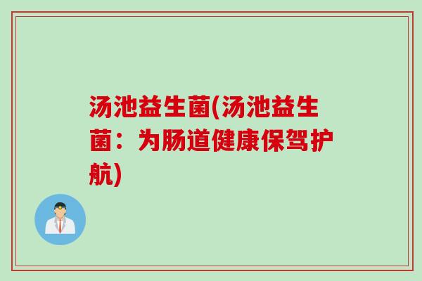 汤池益生菌(汤池益生菌:为肠道健康保驾护航) 汤池益生菌(汤池益生菌:为肠道健康保驾护航)