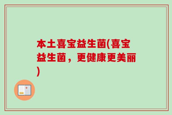本土喜宝益生菌(喜宝益生菌,更健康更美丽) 本土喜宝益生菌(喜宝益生菌,更健康更美丽)