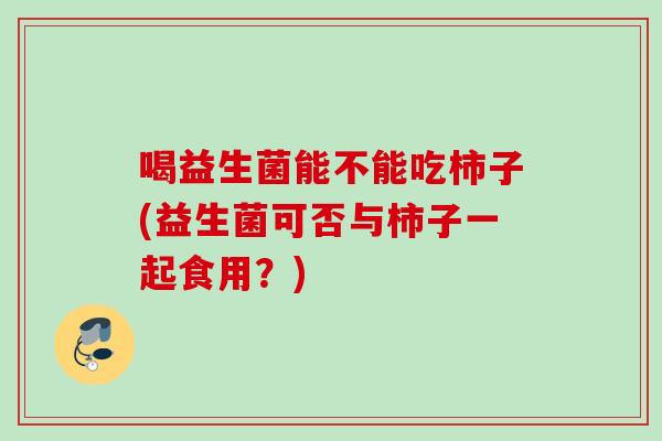 喝益生菌能不能吃柿子(益生菌可否与柿子一起食用?) 喝益生菌能不能吃柿子(益生菌可否与柿子一起食用?)