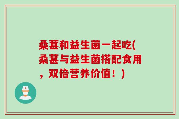 桑葚和益生菌一起吃(桑葚与益生菌搭配食用,双倍营养价值!) 桑葚和益生菌一起吃(桑葚与益生菌搭配食用,双倍营养价值!)