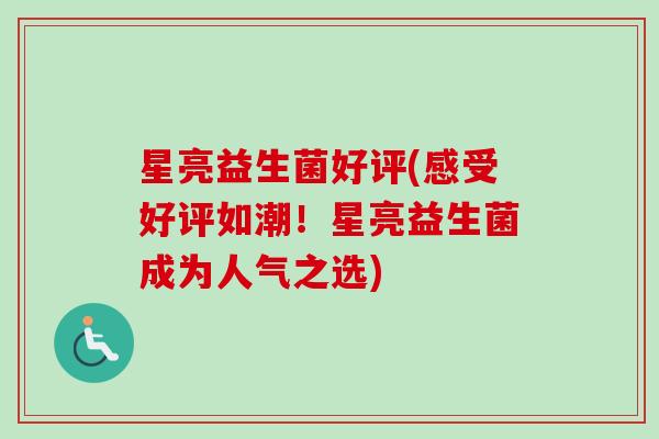 星亮益生菌好评(感受好评如潮！星亮益生菌成为人气之选)