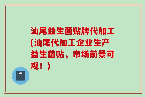 汕尾益生菌贴牌代加工(汕尾代加工企业生产益生菌贴，市场前景可观！)
