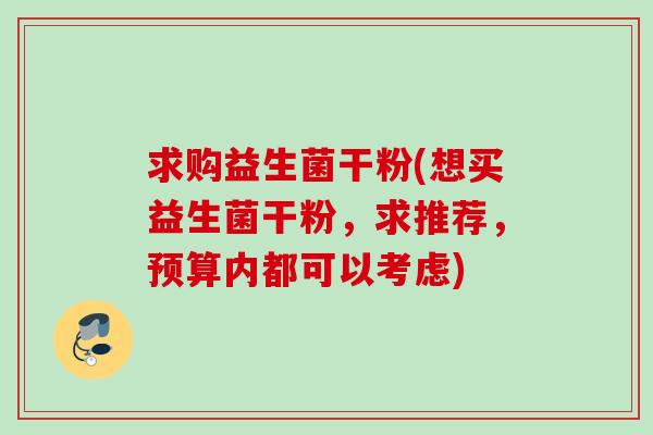 求购益生菌干粉(想买益生菌干粉,求推荐,预算内都可以考虑) 求购益生菌干粉(想买益生菌干粉,求推荐,预算内都可以考虑)