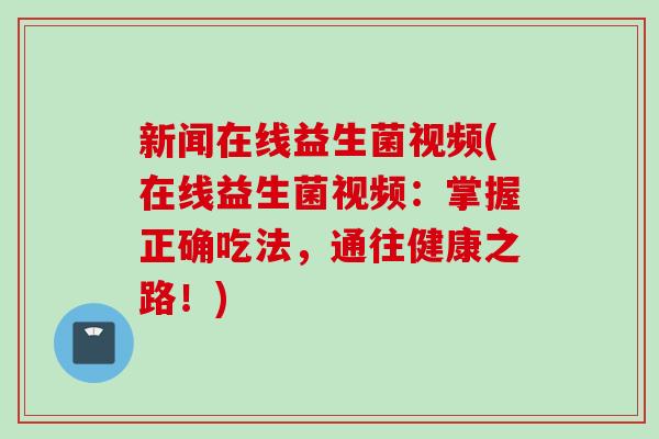 新闻在线益生菌视频(在线益生菌视频：掌握正确吃法，通往健康之路！)