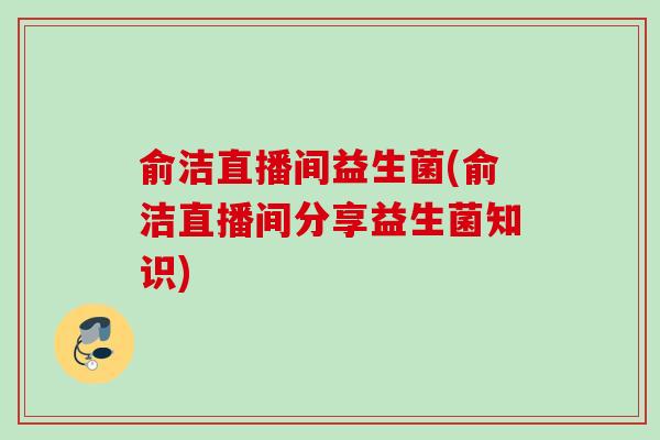 俞洁直播间益生菌(俞洁直播间分享益生菌知识) 俞洁直播间益生菌(俞洁直播间分享益生菌知识)