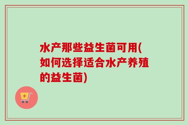 水产那些益生菌可用(如何选择适合水产养殖的益生菌)
