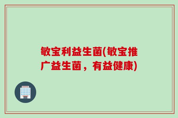 敏宝利益生菌(敏宝推广益生菌，有益健康)