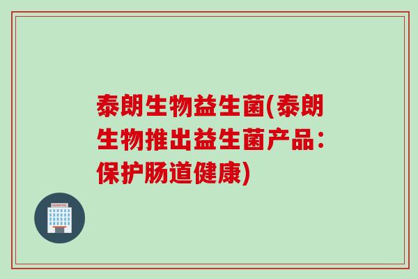 泰朗生物益生菌(泰朗生物推出益生菌产品：保护肠道健康)