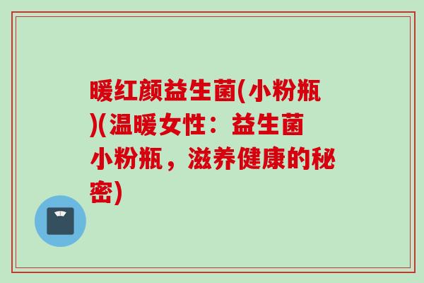 暖红颜益生菌(小粉瓶)(温暖女性：益生菌小粉瓶，滋养健康的秘密)