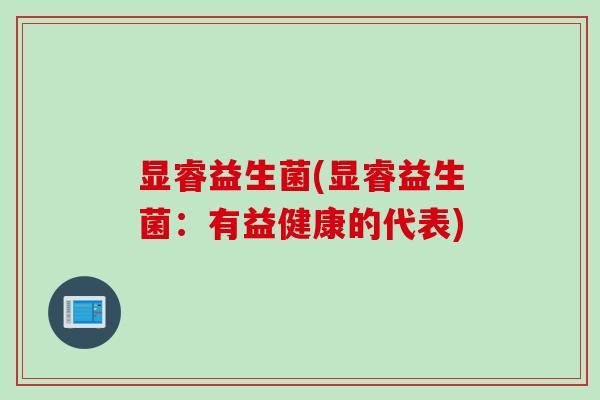 显睿益生菌(显睿益生菌:有益健康的代表) 显睿益生菌(显睿益生菌:有益健康的代表)