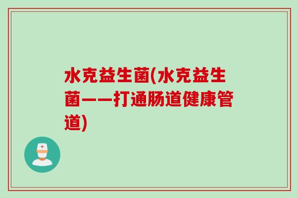 水克益生菌(水克益生菌——打通肠道健康管道) 水克益生菌(水克益生菌——打通肠道健康管道)