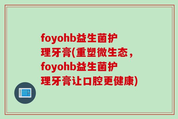 foyohb益生菌护理牙膏(重塑微生态，foyohb益生菌护理牙膏让口腔更健康)