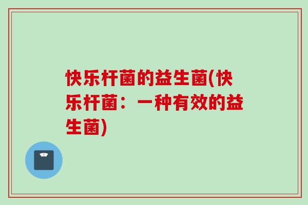 快乐杆菌的益生菌(快乐杆菌：一种有效的益生菌)