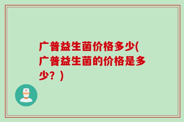 广普益生菌价格多少(广普益生菌的价格是多少？)