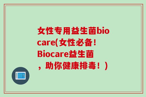 女性专用益生菌biocare(女性必备!Biocare益生菌,助你健康!) 女性专用益生菌biocare(女性必备!Biocare益生菌,助你健康!)