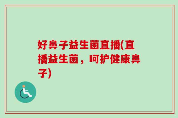 好鼻子益生菌直播(直播益生菌,呵护健康鼻子) 好鼻子益生菌直播(直播益生菌,呵护健康鼻子)