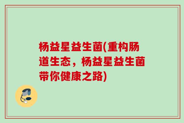 杨益星益生菌(重构肠道生态，杨益星益生菌带你健康之路)